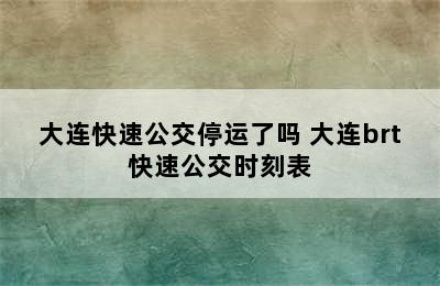 大连快速公交停运了吗 大连brt快速公交时刻表